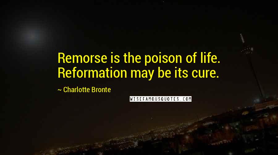 Charlotte Bronte Quotes: Remorse is the poison of life. Reformation may be its cure.