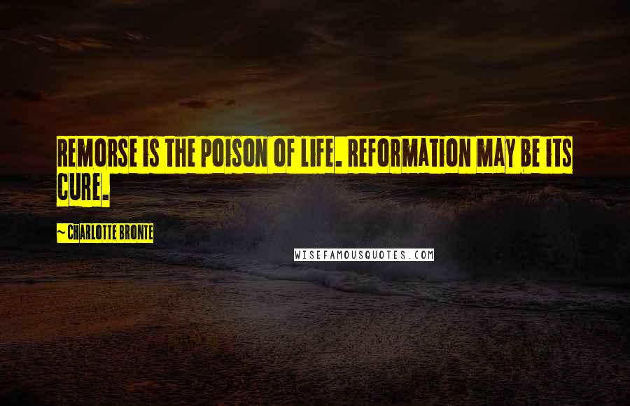 Charlotte Bronte Quotes: Remorse is the poison of life. Reformation may be its cure.