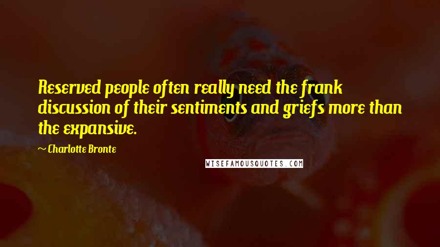 Charlotte Bronte Quotes: Reserved people often really need the frank discussion of their sentiments and griefs more than the expansive.