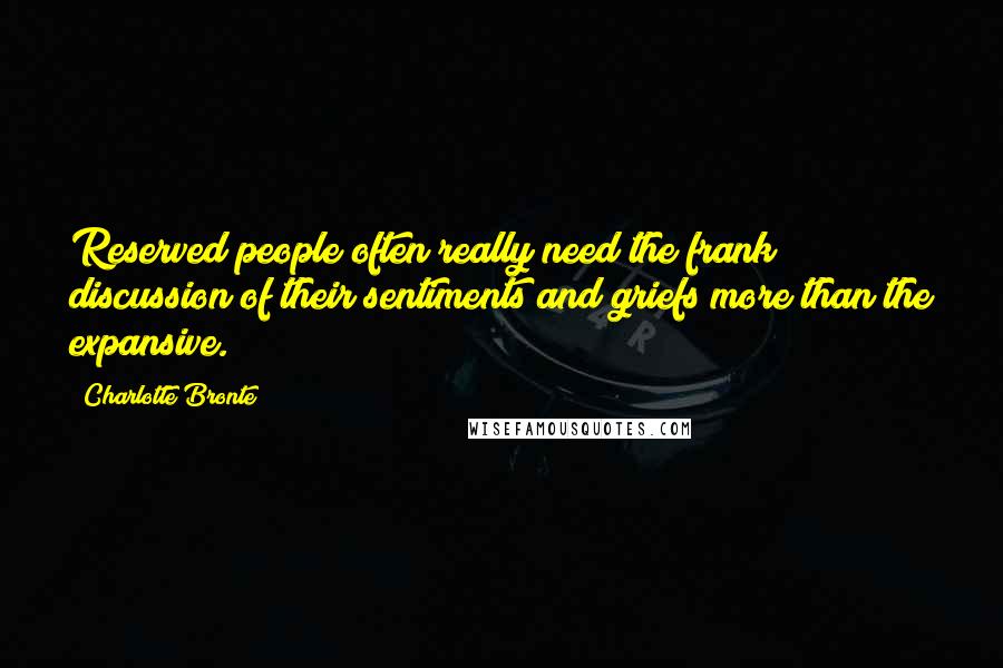 Charlotte Bronte Quotes: Reserved people often really need the frank discussion of their sentiments and griefs more than the expansive.