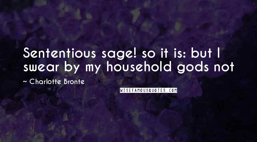 Charlotte Bronte Quotes: Sententious sage! so it is: but I swear by my household gods not