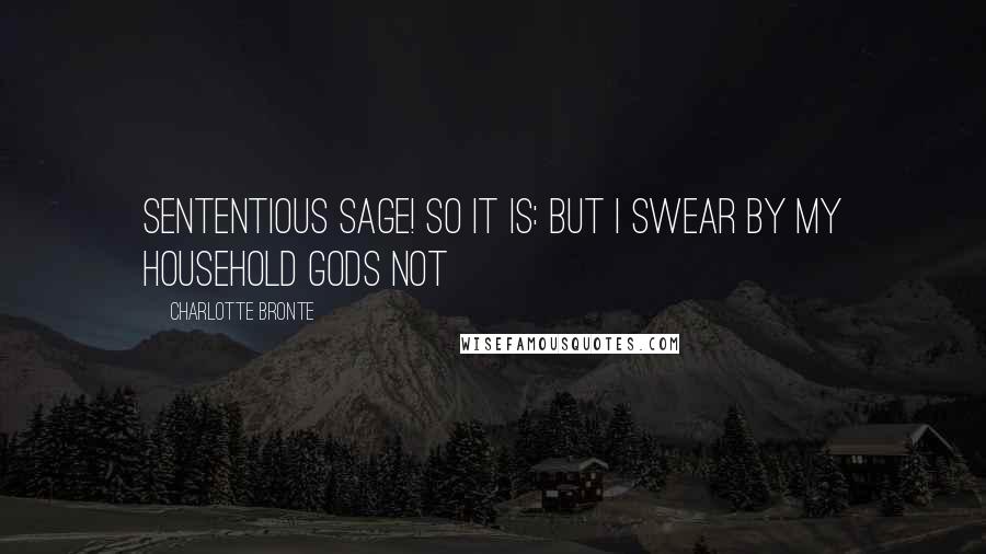 Charlotte Bronte Quotes: Sententious sage! so it is: but I swear by my household gods not