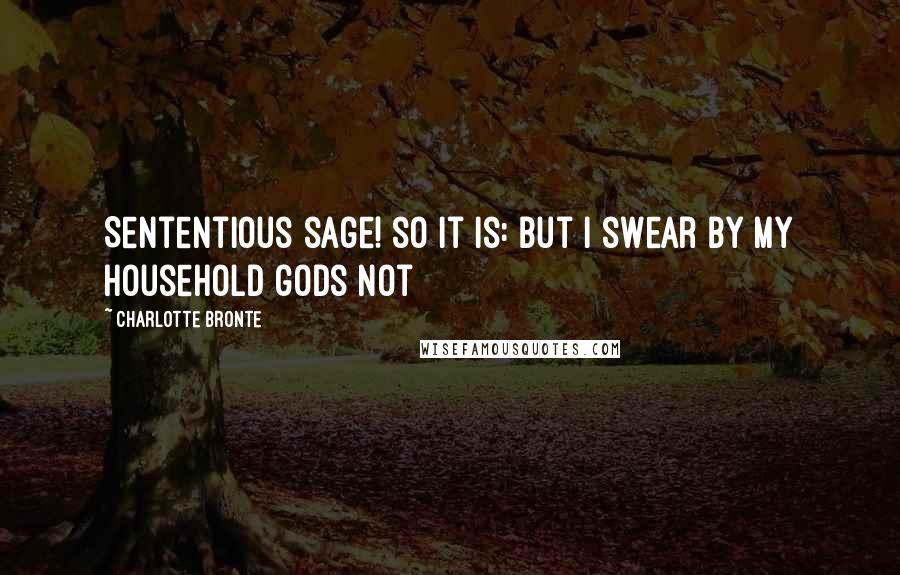 Charlotte Bronte Quotes: Sententious sage! so it is: but I swear by my household gods not