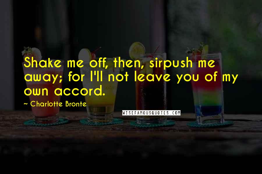 Charlotte Bronte Quotes: Shake me off, then, sirpush me away; for I'll not leave you of my own accord.