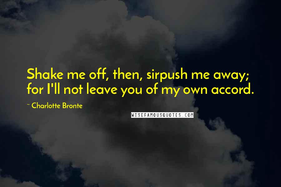 Charlotte Bronte Quotes: Shake me off, then, sirpush me away; for I'll not leave you of my own accord.