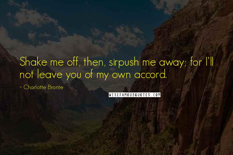 Charlotte Bronte Quotes: Shake me off, then, sirpush me away; for I'll not leave you of my own accord.