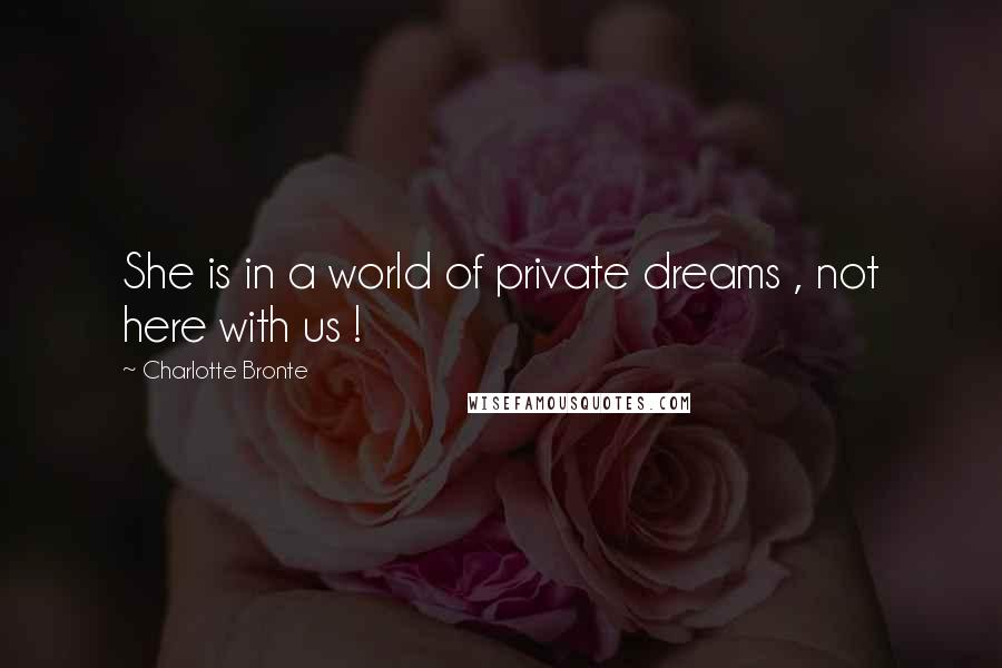 Charlotte Bronte Quotes: She is in a world of private dreams , not here with us !