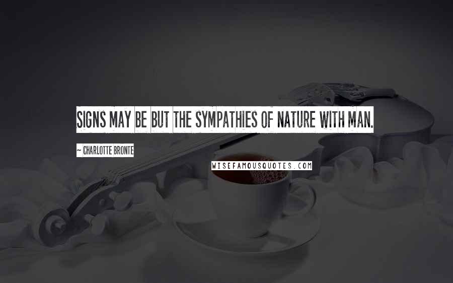 Charlotte Bronte Quotes: Signs may be but the sympathies of nature with man.