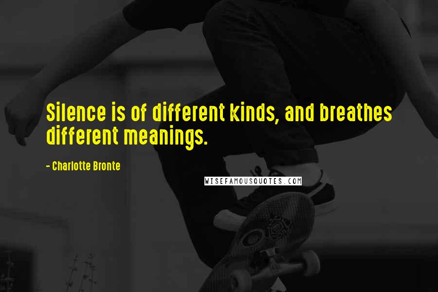 Charlotte Bronte Quotes: Silence is of different kinds, and breathes different meanings.