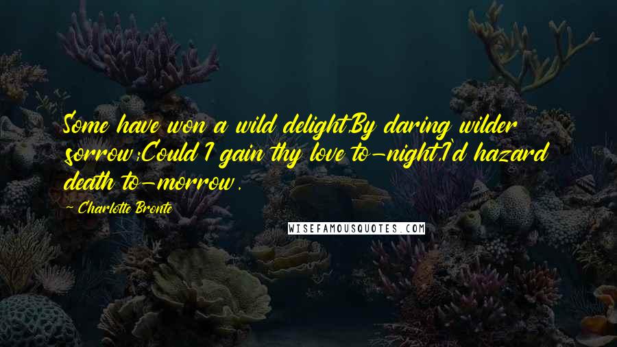 Charlotte Bronte Quotes: Some have won a wild delight,By daring wilder sorrow;Could I gain thy love to-night,I'd hazard death to-morrow.