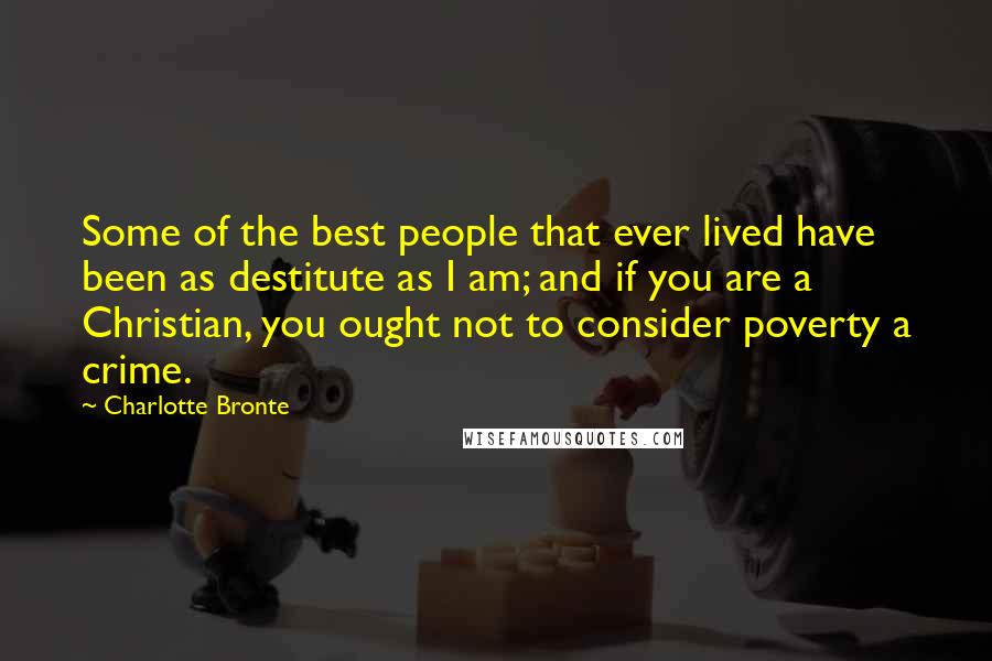Charlotte Bronte Quotes: Some of the best people that ever lived have been as destitute as I am; and if you are a Christian, you ought not to consider poverty a crime.