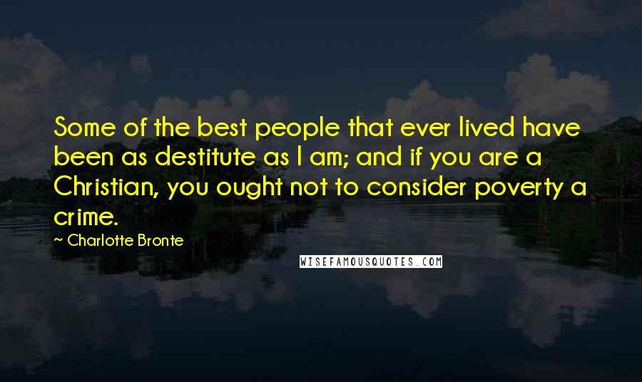 Charlotte Bronte Quotes: Some of the best people that ever lived have been as destitute as I am; and if you are a Christian, you ought not to consider poverty a crime.