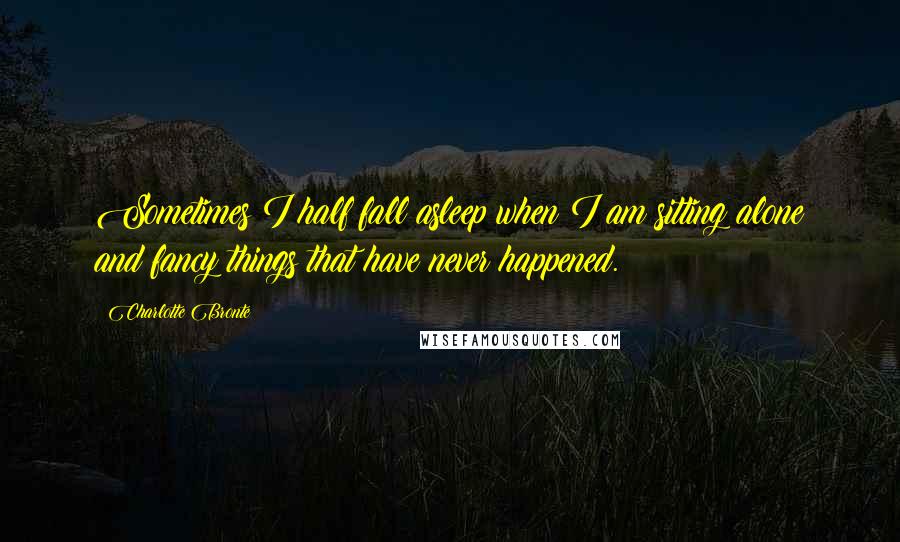 Charlotte Bronte Quotes: Sometimes I half fall asleep when I am sitting alone and fancy things that have never happened.