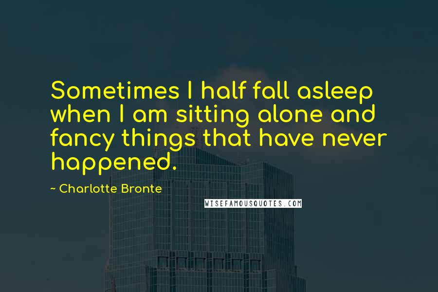 Charlotte Bronte Quotes: Sometimes I half fall asleep when I am sitting alone and fancy things that have never happened.