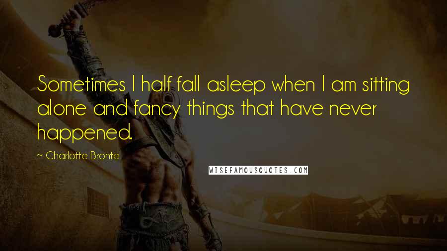 Charlotte Bronte Quotes: Sometimes I half fall asleep when I am sitting alone and fancy things that have never happened.