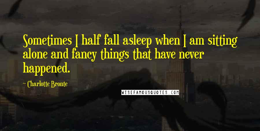 Charlotte Bronte Quotes: Sometimes I half fall asleep when I am sitting alone and fancy things that have never happened.