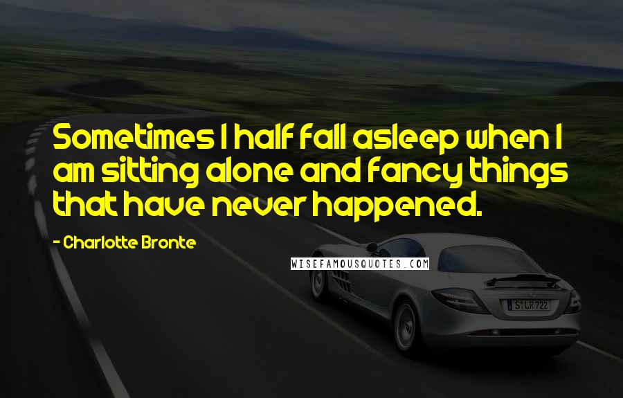 Charlotte Bronte Quotes: Sometimes I half fall asleep when I am sitting alone and fancy things that have never happened.