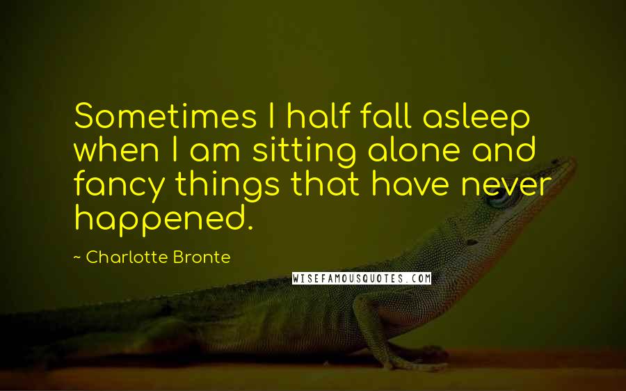 Charlotte Bronte Quotes: Sometimes I half fall asleep when I am sitting alone and fancy things that have never happened.