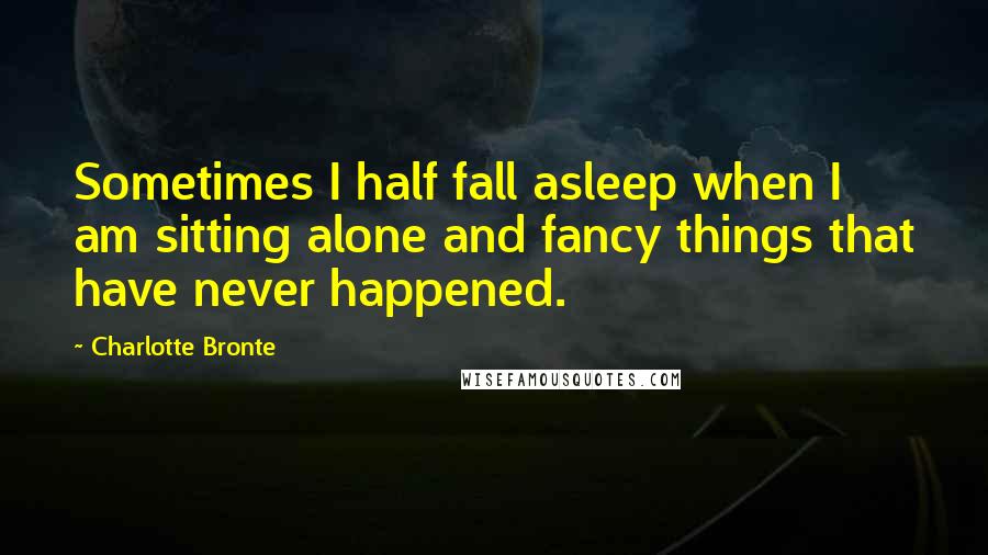 Charlotte Bronte Quotes: Sometimes I half fall asleep when I am sitting alone and fancy things that have never happened.