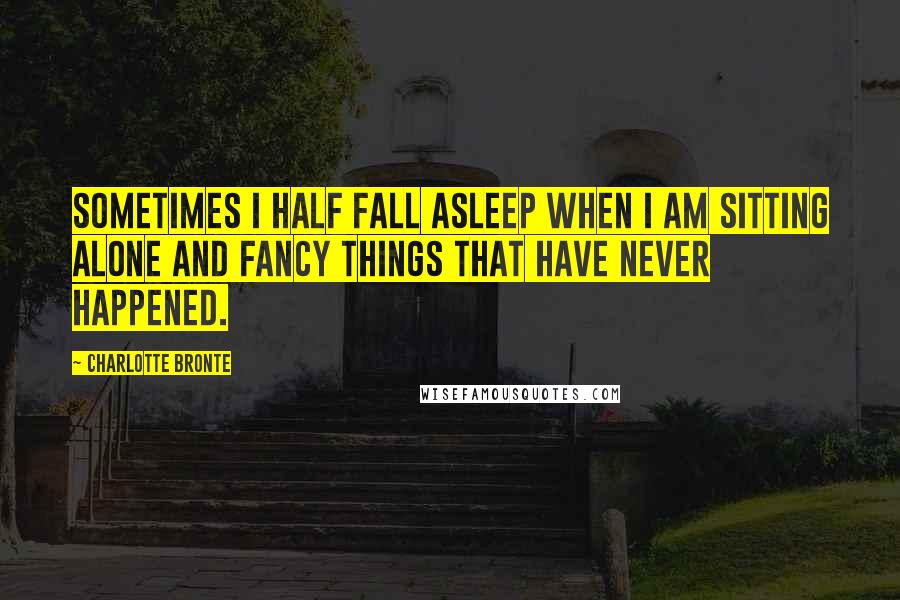 Charlotte Bronte Quotes: Sometimes I half fall asleep when I am sitting alone and fancy things that have never happened.