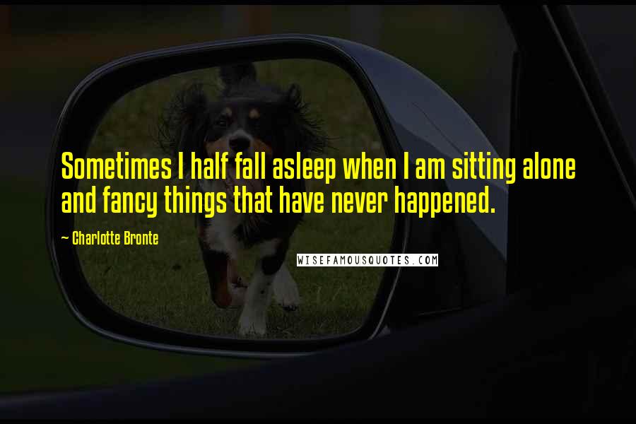 Charlotte Bronte Quotes: Sometimes I half fall asleep when I am sitting alone and fancy things that have never happened.