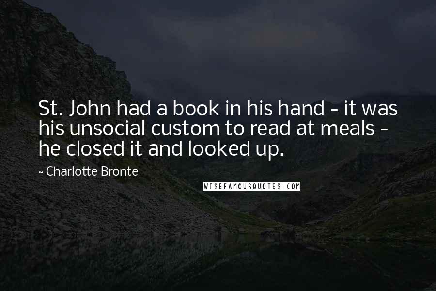Charlotte Bronte Quotes: St. John had a book in his hand - it was his unsocial custom to read at meals - he closed it and looked up.