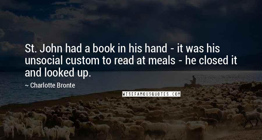 Charlotte Bronte Quotes: St. John had a book in his hand - it was his unsocial custom to read at meals - he closed it and looked up.