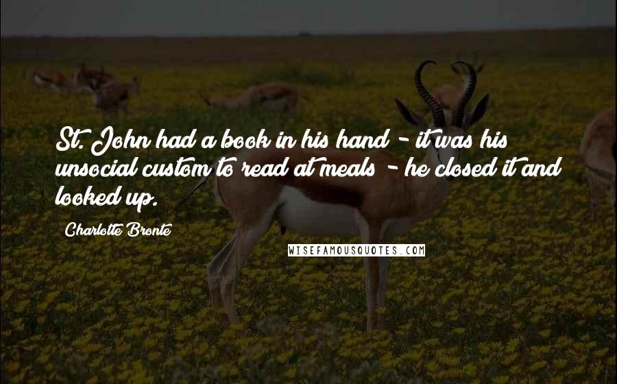 Charlotte Bronte Quotes: St. John had a book in his hand - it was his unsocial custom to read at meals - he closed it and looked up.