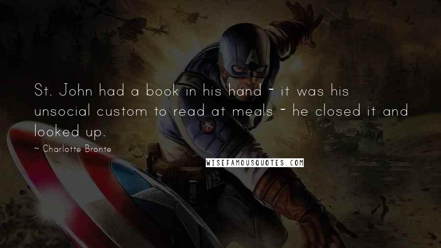 Charlotte Bronte Quotes: St. John had a book in his hand - it was his unsocial custom to read at meals - he closed it and looked up.