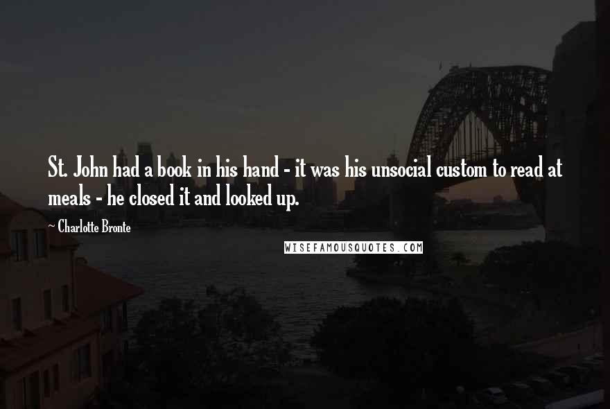 Charlotte Bronte Quotes: St. John had a book in his hand - it was his unsocial custom to read at meals - he closed it and looked up.