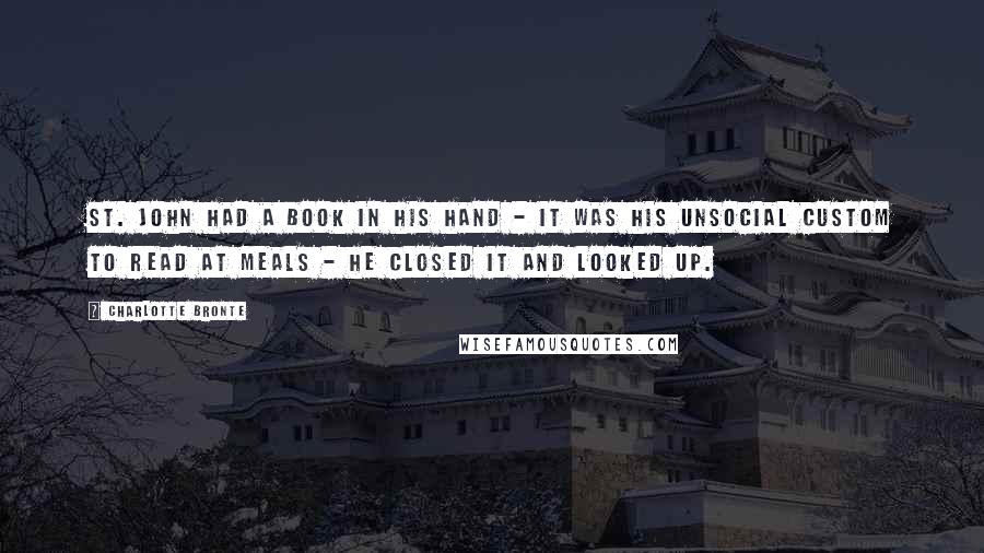 Charlotte Bronte Quotes: St. John had a book in his hand - it was his unsocial custom to read at meals - he closed it and looked up.