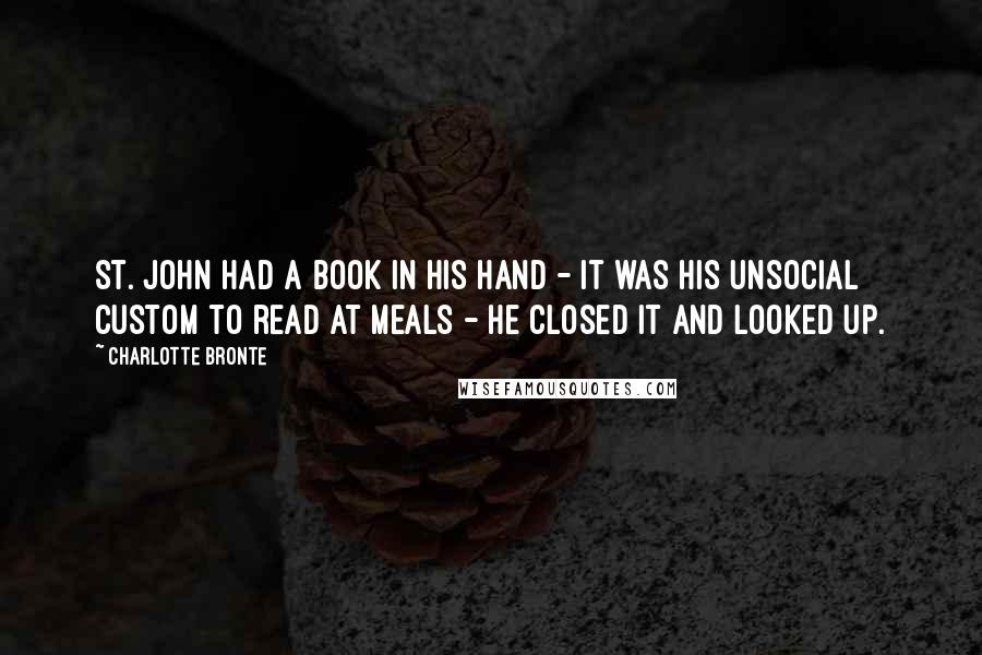 Charlotte Bronte Quotes: St. John had a book in his hand - it was his unsocial custom to read at meals - he closed it and looked up.