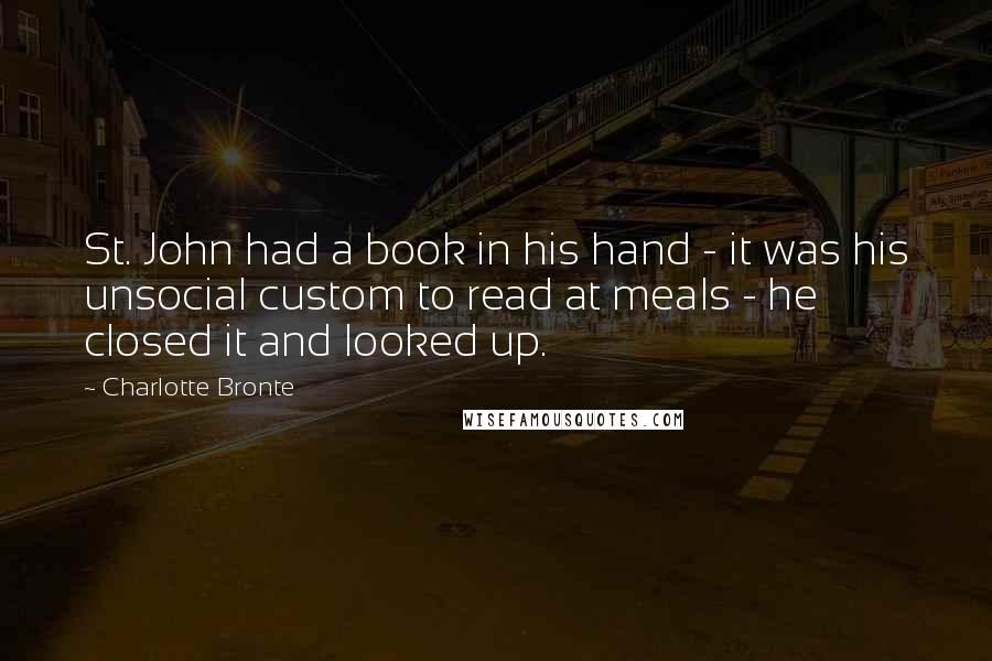 Charlotte Bronte Quotes: St. John had a book in his hand - it was his unsocial custom to read at meals - he closed it and looked up.