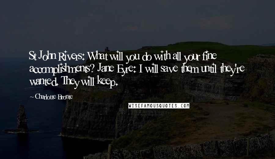 Charlotte Bronte Quotes: St John Rivers: What will you do with all your fine accomplishments? Jane Eyre: I will save them until they're wanted. They will keep.