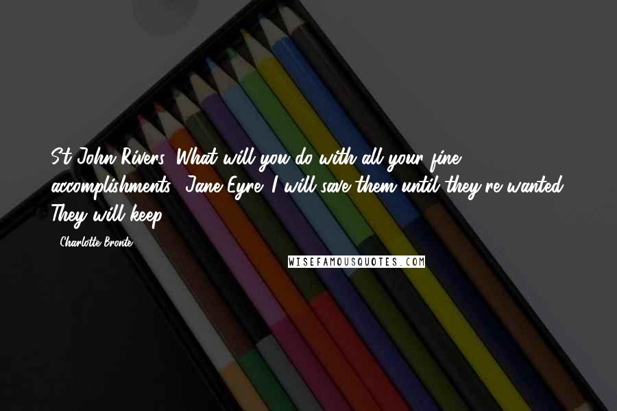Charlotte Bronte Quotes: St John Rivers: What will you do with all your fine accomplishments? Jane Eyre: I will save them until they're wanted. They will keep.