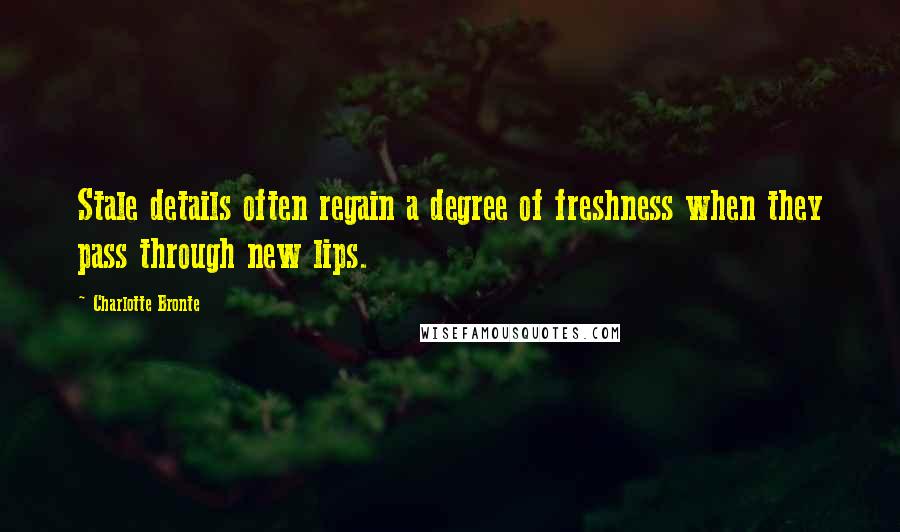 Charlotte Bronte Quotes: Stale details often regain a degree of freshness when they pass through new lips.