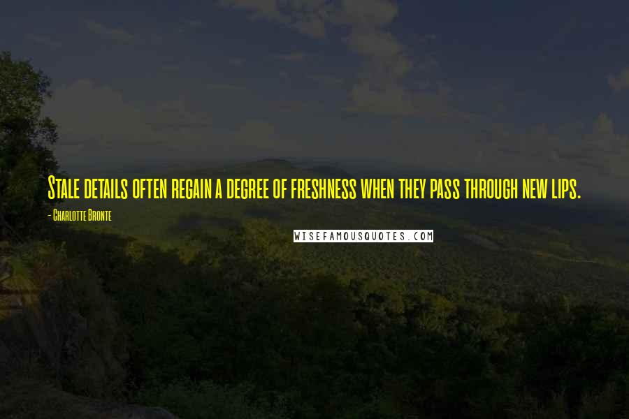 Charlotte Bronte Quotes: Stale details often regain a degree of freshness when they pass through new lips.