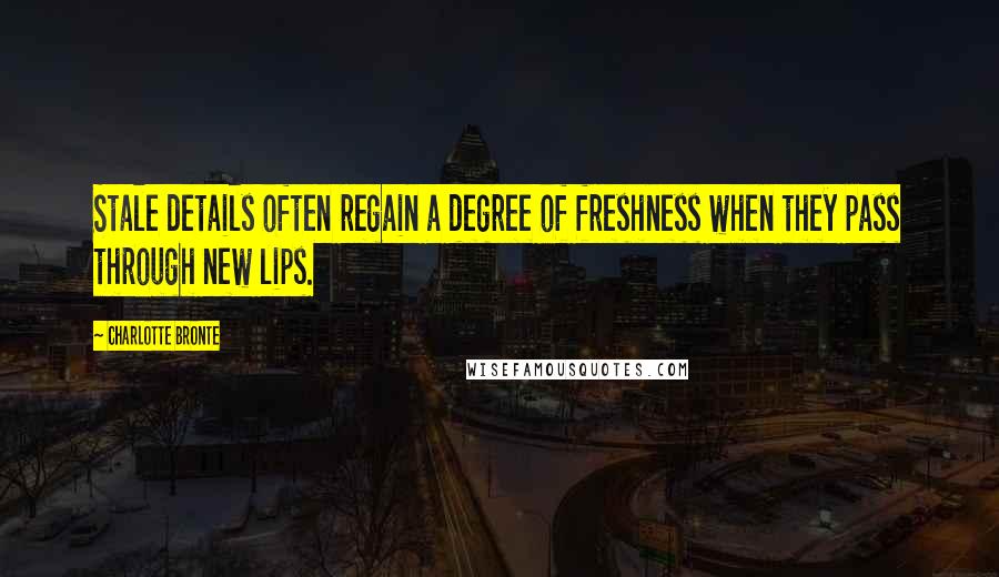 Charlotte Bronte Quotes: Stale details often regain a degree of freshness when they pass through new lips.