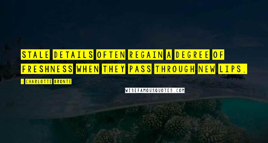 Charlotte Bronte Quotes: Stale details often regain a degree of freshness when they pass through new lips.