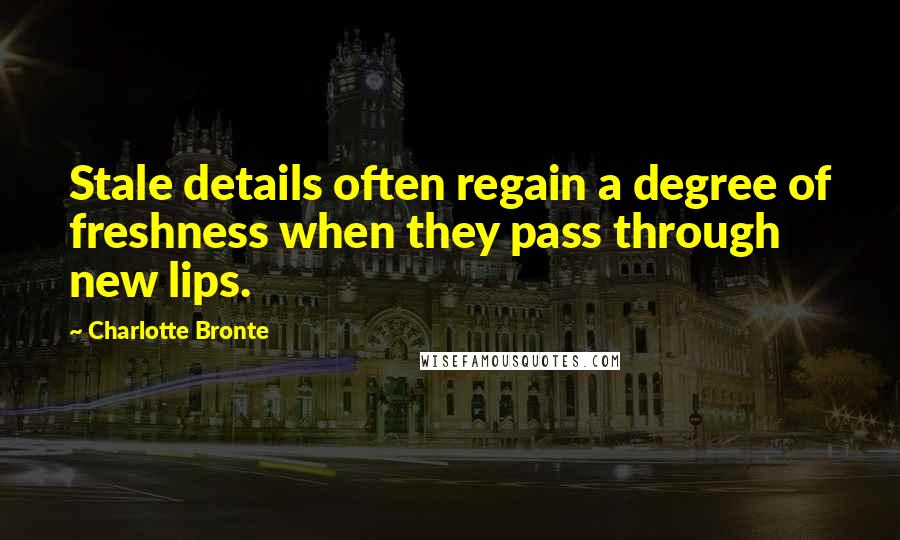 Charlotte Bronte Quotes: Stale details often regain a degree of freshness when they pass through new lips.