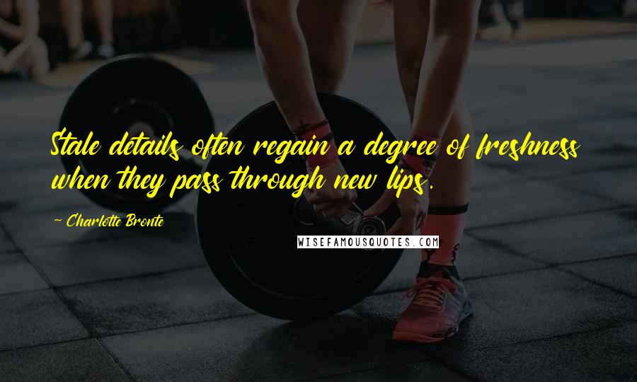 Charlotte Bronte Quotes: Stale details often regain a degree of freshness when they pass through new lips.