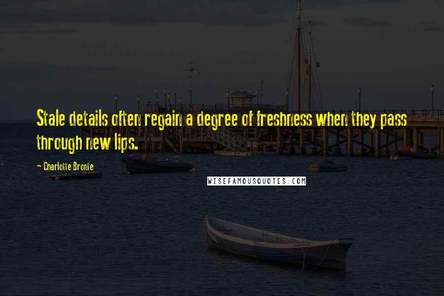 Charlotte Bronte Quotes: Stale details often regain a degree of freshness when they pass through new lips.