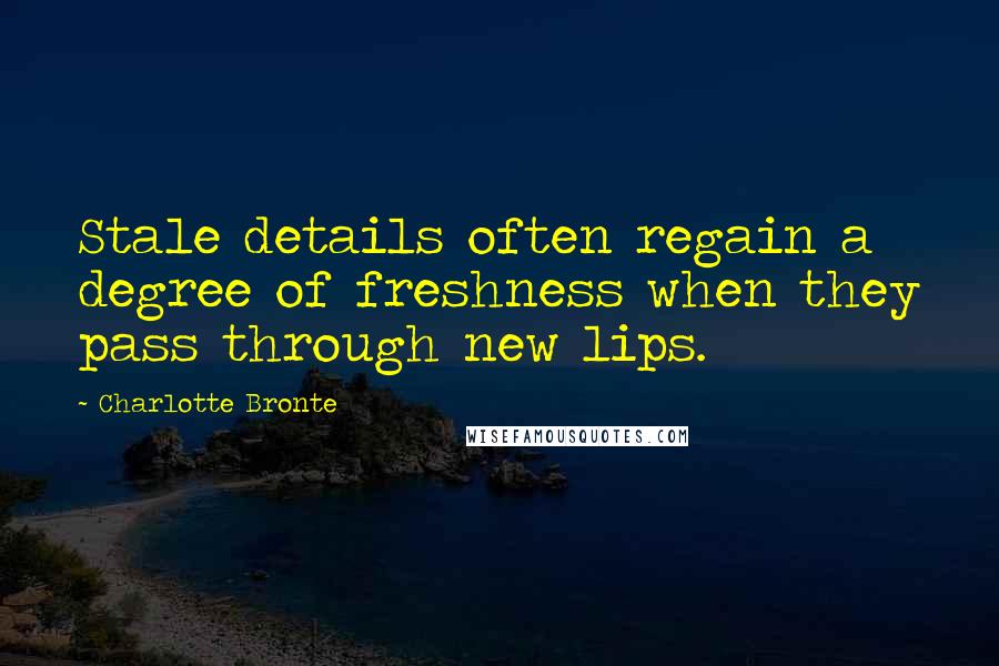 Charlotte Bronte Quotes: Stale details often regain a degree of freshness when they pass through new lips.