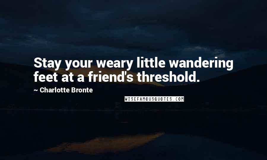 Charlotte Bronte Quotes: Stay your weary little wandering feet at a friend's threshold.