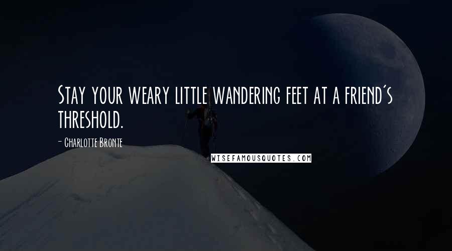 Charlotte Bronte Quotes: Stay your weary little wandering feet at a friend's threshold.