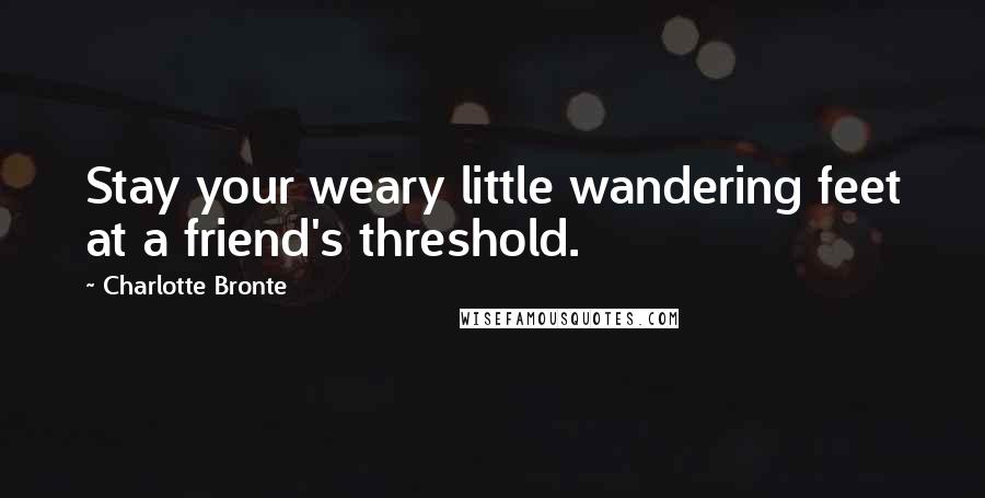 Charlotte Bronte Quotes: Stay your weary little wandering feet at a friend's threshold.