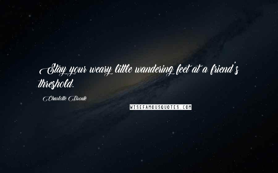 Charlotte Bronte Quotes: Stay your weary little wandering feet at a friend's threshold.