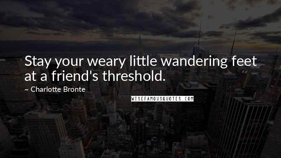 Charlotte Bronte Quotes: Stay your weary little wandering feet at a friend's threshold.