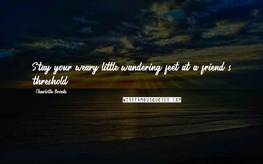 Charlotte Bronte Quotes: Stay your weary little wandering feet at a friend's threshold.