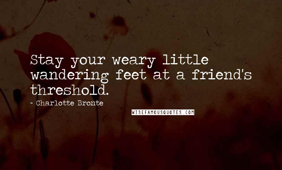 Charlotte Bronte Quotes: Stay your weary little wandering feet at a friend's threshold.